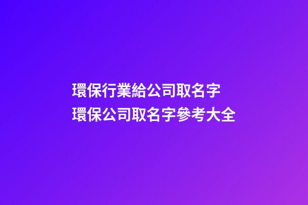 環保行業給公司取名字 環保公司取名字參考大全-第1張-公司起名-玄機派